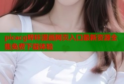 picacg哔咔漫画网页入口最新资源全集免费下载体验
