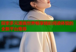 探索多元漫画世界畅享精彩阅读体验的全新平台推荐