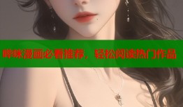 哔咪漫画必看推荐，轻松阅读热门作品