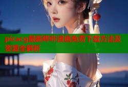 picacg最新哔咔漫画免费下载方法及资源全解析