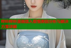 哔咔哔咔漫画载入缓慢原因分析与解决方案详解