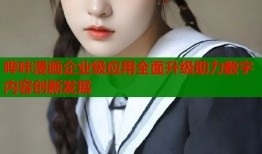 哔咔漫画企业级应用全面升级助力数字内容创新发展