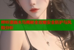 哔咔漫画木马揭秘全攻略安全防护与风险分析
