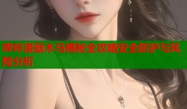 哔咔漫画木马揭秘全攻略安全防护与风险分析