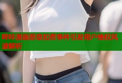 哔咔漫画恶意扣费事件引发用户维权风波解析