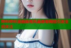 哔咔哔咔漫画病毒风暴席卷网络引发全民关注