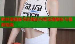 哔咔漫画禁书区精彩内容深度解析与推荐指南