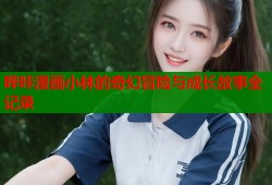 哔咔漫画小林的奇幻冒险与成长故事全记录
