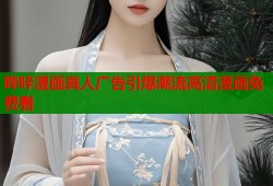 哔咔漫画真人广告引爆潮流高清漫画免费看