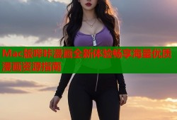 Mac版哔咔漫画全新体验畅享海量优质漫画资源指南