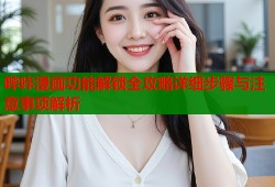 哔咔漫画功能解锁全攻略详细步骤与注意事项解析