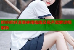 哔咔哔咔漫画使用指南及是否需要详细解析