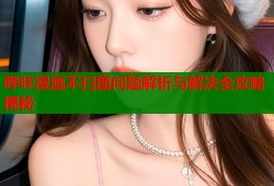 哔咔漫画不扫图问题解析与解决全攻略揭秘
