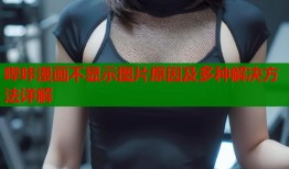 哔咔漫画不显示图片原因及多种解决方法详解