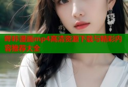 哔咔漫画mp4高清资源下载与精彩内容推荐大全