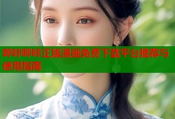 哔咔哔咔正版漫画免费下载平台推荐与使用指南