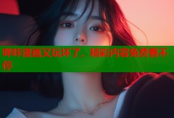 哔咔漫画又玩坏了，精彩内容免费看不停
