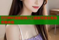 巴巴哔咔漫画官网入口最新资源全集免费看体验