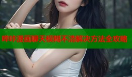 哔咔漫画聊天模糊不清解决方法全攻略