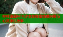 哔咔漫画NTR少女的秘密情感纠葛与心灵挣扎故事