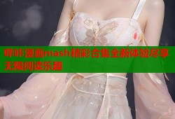 哔咔漫画mash精彩合集全新体验尽享无限阅读乐趣