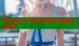 哔咔漫画2018年精彩回顾与发展趋势全解析
