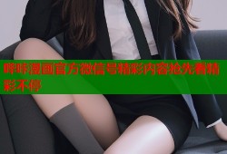 哔咔漫画官方微信号精彩内容抢先看精彩不停