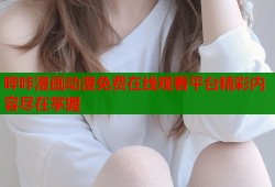 哔咔漫画动漫免费在线观看平台精彩内容尽在掌握