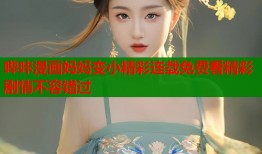 哔咔漫画妈妈变小精彩连载免费看精彩剧情不容错过