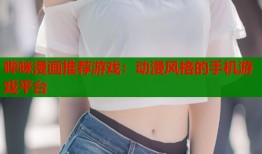 哔咪漫画推荐游戏：动漫风格的手机游戏平台