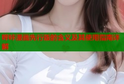 哔咔漫画先行版的含义及其使用指南详解