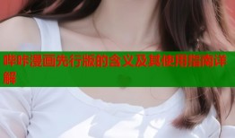哔咔漫画先行版的含义及其使用指南详解