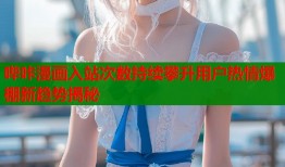 哔咔漫画入站次数持续攀升用户热情爆棚新趋势揭秘
