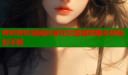 哔咔哔咔漫画仲夏狂欢盛宴燃爆全场精彩不断