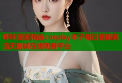 哔咔漫画精选cosplay本子每日更新高清无删减在线观看平台