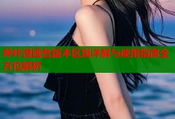 哔咔漫画各版本区别详解与使用指南全方位解析