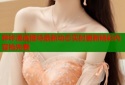 哔咔漫画推特最新动态实时更新精彩内容抢先看