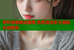 哔咔漫画精选推荐 免费高清多元漫画在线畅享