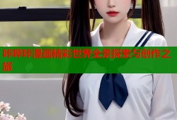 咔哔咔漫画精彩世界全景探索与创作之旅