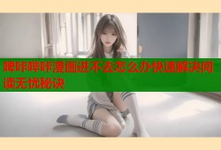 啤咔哔咔漫画进不去怎么办快速解决阅读无忧秘诀