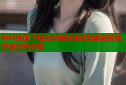 哔咔漫画下载全攻略快速获取最新漫画资源技巧分享