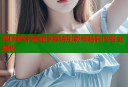 哔咔哔咔漫画仲夏特别版号精彩内容全解析