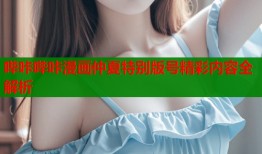 哔咔哔咔漫画仲夏特别版号精彩内容全解析