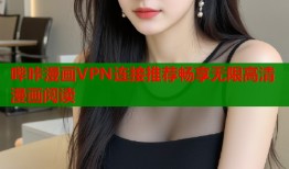 哔咔漫画VPN连接推荐畅享无限高清漫画阅读