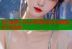 哔咔漫画magnet资源分享平台最新全集下载指南