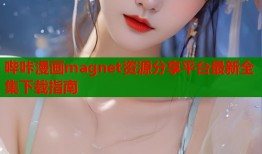 哔咔漫画magnet资源分享平台最新全集下载指南