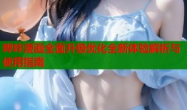 哔咔漫画全面升级优化全新体验解析与使用指南