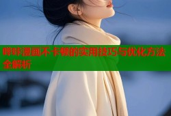 哔咔漫画不卡顿的实用技巧与优化方法全解析