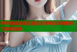 哔咔漫画游戏区是否支持畅玩详细解析与体验指南