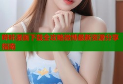 哔咔漫画下载全攻略微博最新资源分享指南